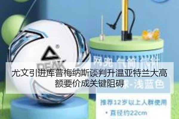 尤文引进库普梅纳斯谈判升温亚特兰大高额要价成关键阻碍