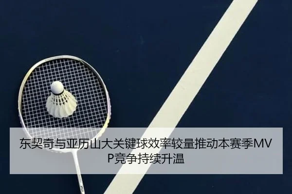 东契奇与亚历山大关键球效率较量推动本赛季MVP竞争持续升温